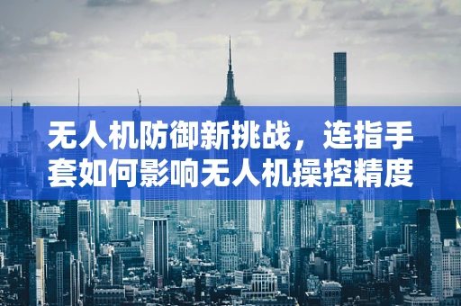 无人机防御新挑战，连指手套如何影响无人机操控精度与安全？