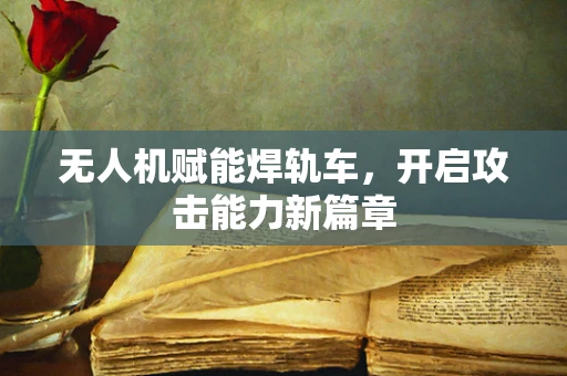 无人机赋能焊轨车，开启攻击能力新篇章