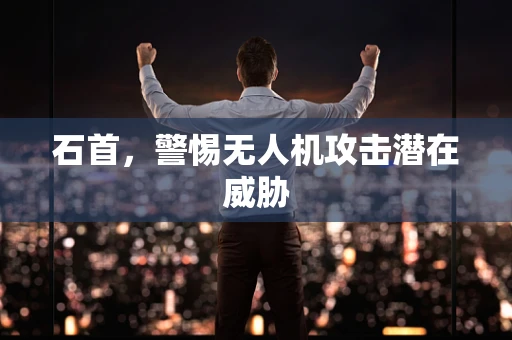 石首，警惕无人机攻击潜在威胁