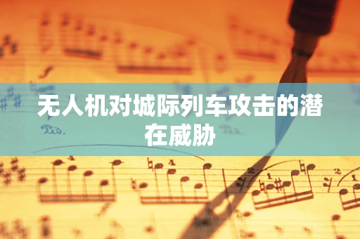 无人机对城际列车攻击的潜在威胁