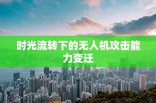 时光流转下的无人机攻击能力变迁