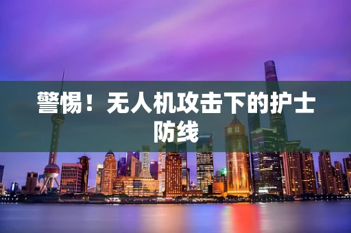 警惕！无人机攻击下的护士防线