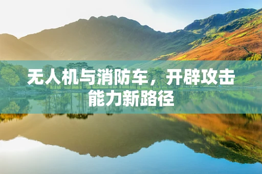 无人机与消防车，开辟攻击能力新路径