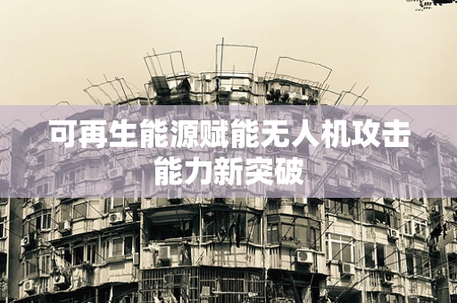 可再生能源赋能无人机攻击能力新突破