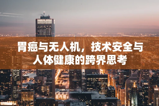 胃癌与无人机，技术安全与人体健康的跨界思考