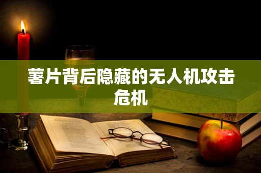 薯片背后隐藏的无人机攻击危机