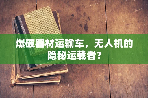 爆破器材运输车，无人机的隐秘运载者？