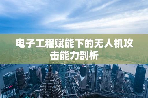 电子工程赋能下的无人机攻击能力剖析