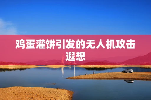 鸡蛋灌饼引发的无人机攻击遐想