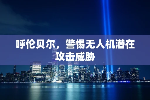 呼伦贝尔，警惕无人机潜在攻击威胁