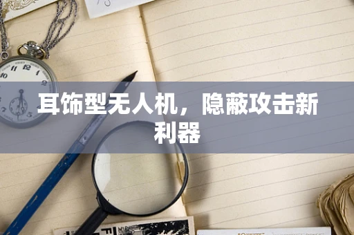 耳饰型无人机，隐蔽攻击新利器
