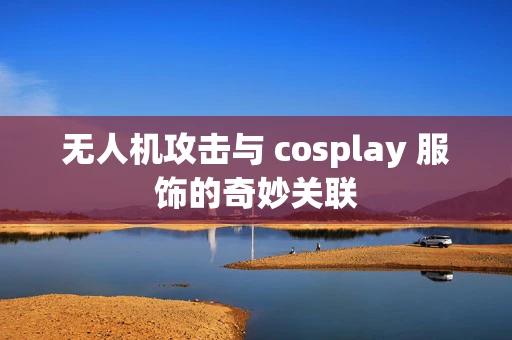 无人机攻击与 cosplay 服饰的奇妙关联