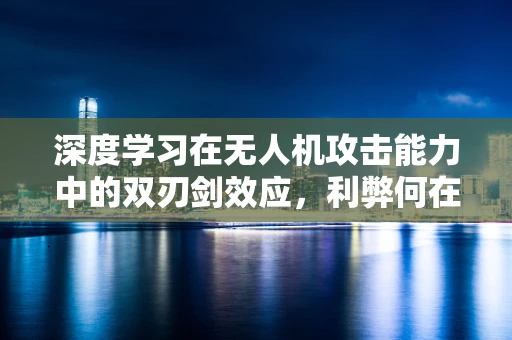 深度学习在无人机攻击能力中的双刃剑效应，利弊何在？
