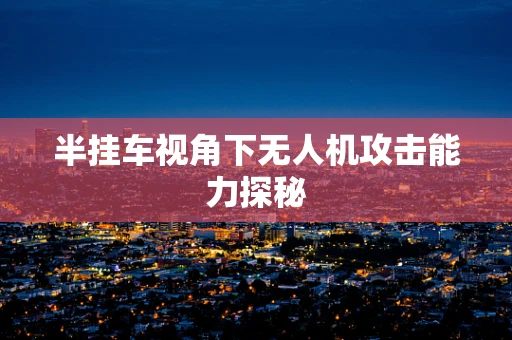 半挂车视角下无人机攻击能力探秘
