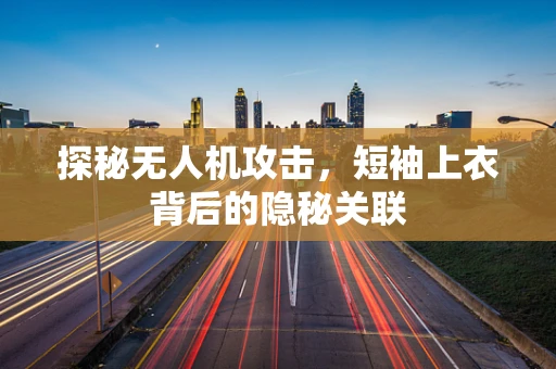 探秘无人机攻击，短袖上衣背后的隐秘关联