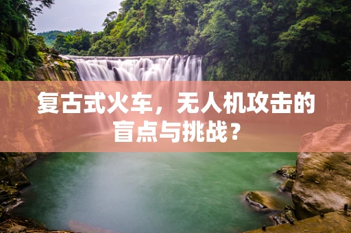复古式火车，无人机攻击的盲点与挑战？
