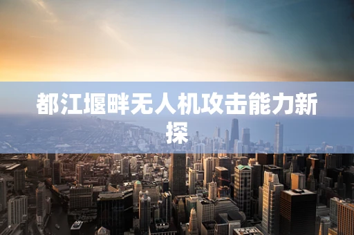 都江堰畔无人机攻击能力新探