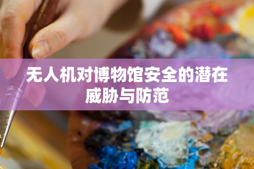 无人机对博物馆安全的潜在威胁与防范