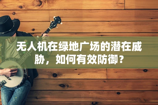 无人机在绿地广场的潜在威胁，如何有效防御？