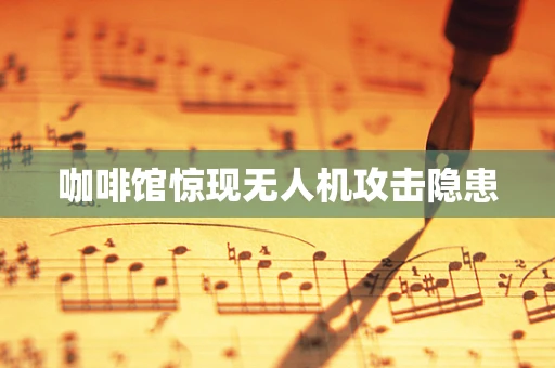 咖啡馆惊现无人机攻击隐患