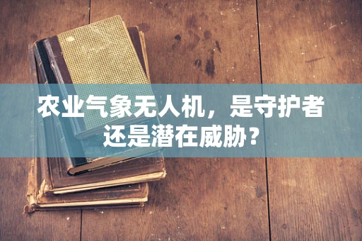 农业气象无人机，是守护者还是潜在威胁？