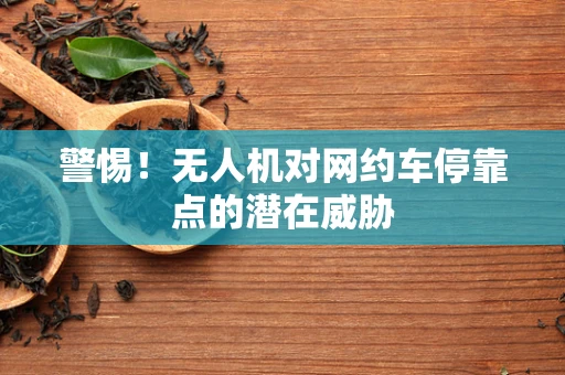警惕！无人机对网约车停靠点的潜在威胁