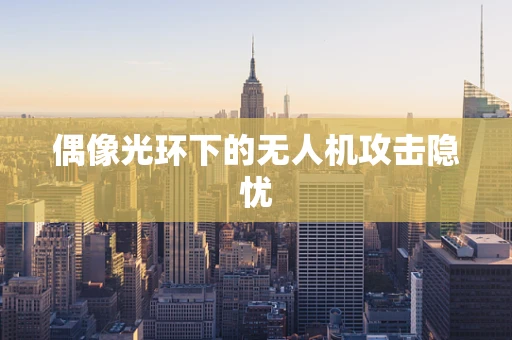 偶像光环下的无人机攻击隐忧