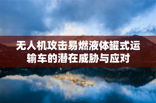 无人机攻击易燃液体罐式运输车的潜在威胁与应对