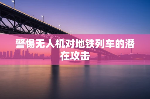 警惕无人机对地铁列车的潜在攻击