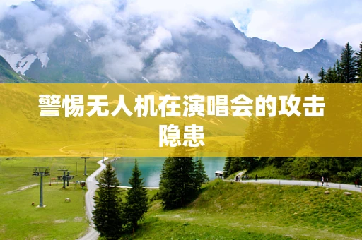 警惕无人机在演唱会的攻击隐患