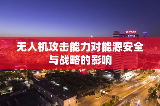 无人机攻击能力对能源安全与战略的影响