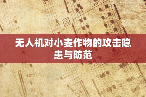 无人机对小麦作物的攻击隐患与防范