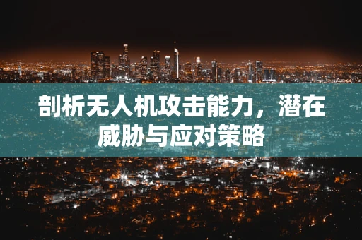 剖析无人机攻击能力，潜在威胁与应对策略