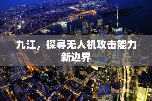 九江，探寻无人机攻击能力新边界