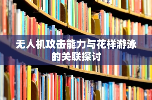 无人机攻击能力与花样游泳的关联探讨
