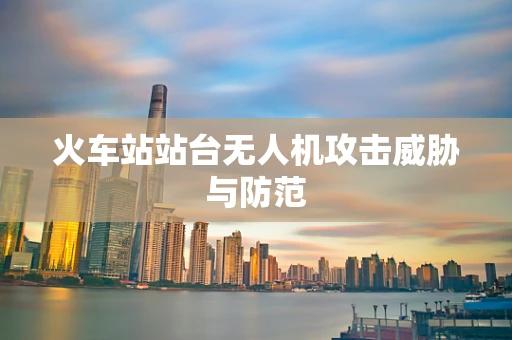 火车站站台无人机攻击威胁与防范