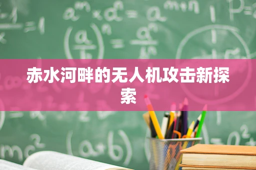 赤水河畔的无人机攻击新探索