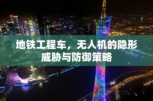 地铁工程车，无人机的隐形威胁与防御策略