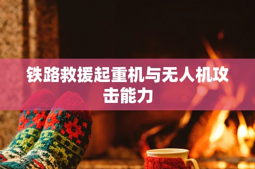 铁路救援起重机与无人机攻击能力
