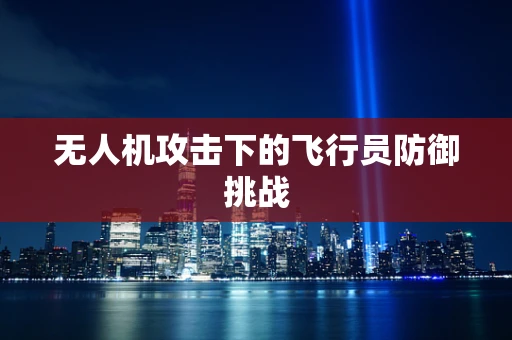 无人机攻击下的飞行员防御挑战