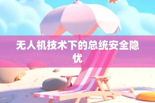 无人机技术下的总统安全隐忧