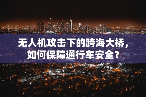 无人机攻击下的跨海大桥，如何保障通行车安全？