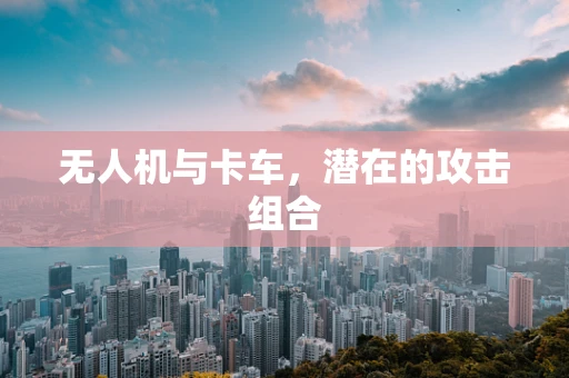 无人机与卡车，潜在的攻击组合
