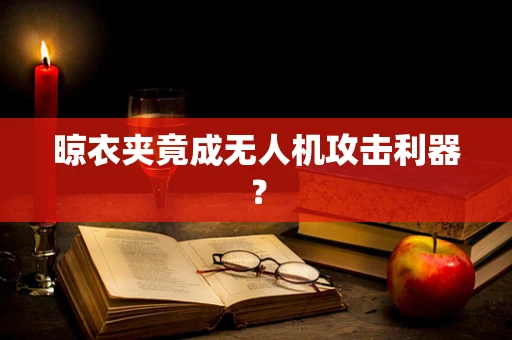 晾衣夹竟成无人机攻击利器？