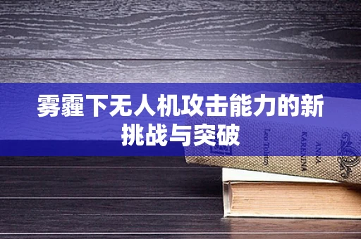雾霾下无人机攻击能力的新挑战与突破