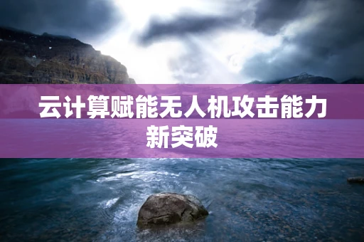 云计算赋能无人机攻击能力新突破