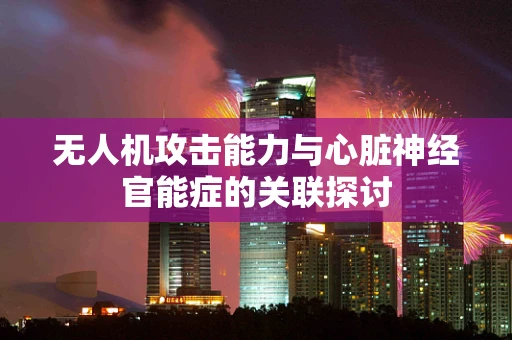 无人机攻击能力与心脏神经官能症的关联探讨