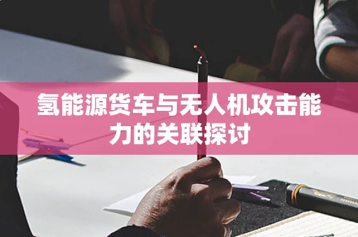 氢能源货车与无人机攻击能力的关联探讨