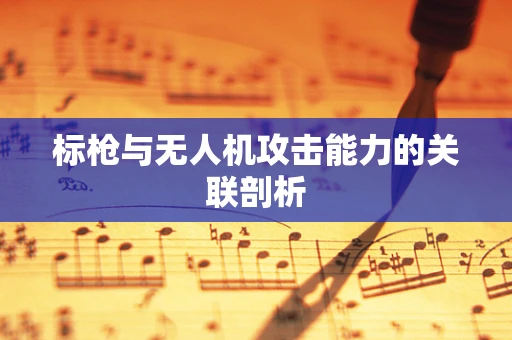 标枪与无人机攻击能力的关联剖析