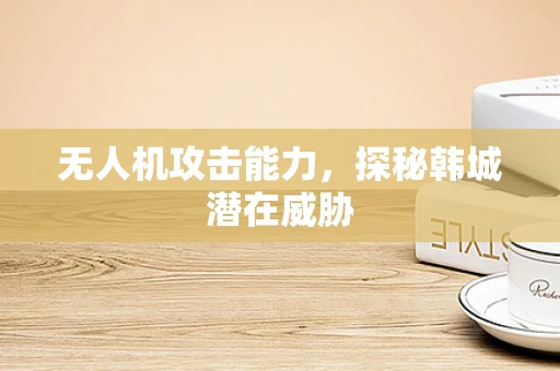 无人机攻击能力，探秘韩城潜在威胁